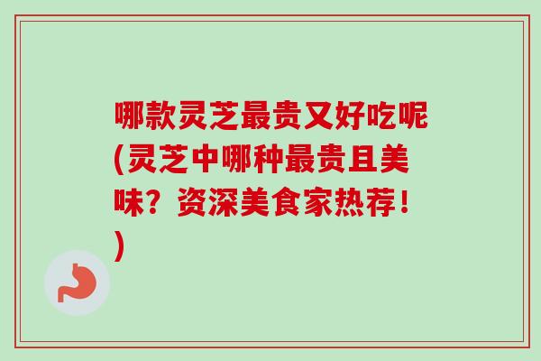 哪款灵芝最贵又好吃呢(灵芝中哪种最贵且美味？资深美食家热荐！)