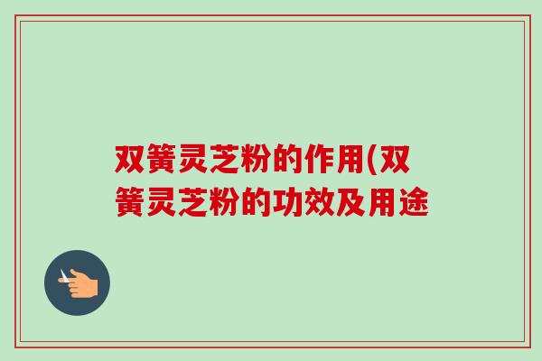 双簧灵芝粉的作用(双簧灵芝粉的功效及用途