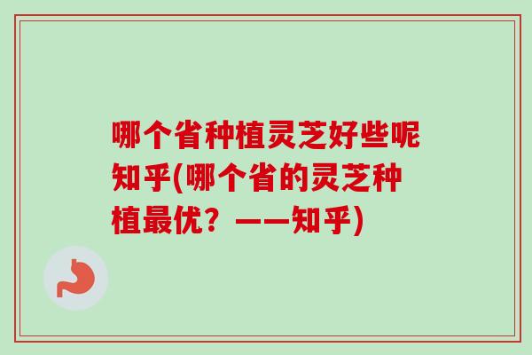 哪个省种植灵芝好些呢知乎(哪个省的灵芝种植最优？——知乎)