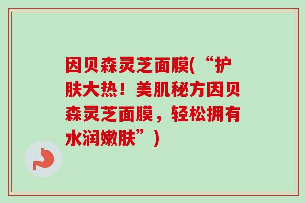 因贝森灵芝面膜(“护肤大热！美肌秘方因贝森灵芝面膜，轻松拥有水润嫩肤”)
