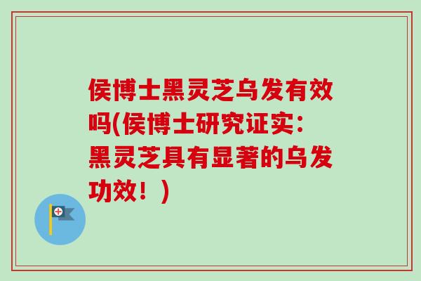侯博士黑灵芝乌发有效吗(侯博士研究证实：黑灵芝具有显著的乌发功效！)
