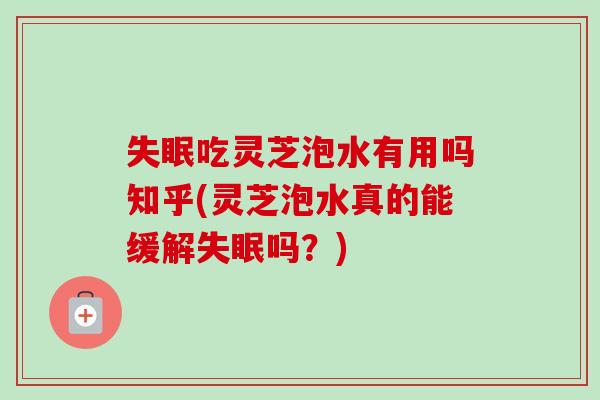 吃灵芝泡水有用吗知乎(灵芝泡水真的能缓解吗？)
