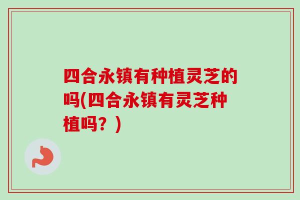 四合永镇有种植灵芝的吗(四合永镇有灵芝种植吗？)