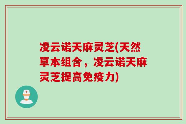 凌云诺天麻灵芝(天然草本组合，凌云诺天麻灵芝提高免疫力)