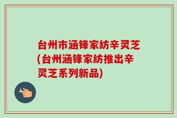 台州市涵锋家纺辛灵芝(台州涵锋家纺推出辛灵芝系列新品)