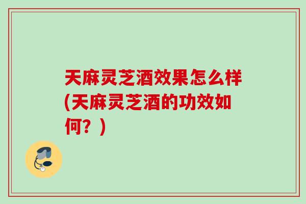 天麻灵芝酒效果怎么样(天麻灵芝酒的功效如何?) 天麻灵芝酒效果怎么样(天麻灵芝酒的功效如何?)
