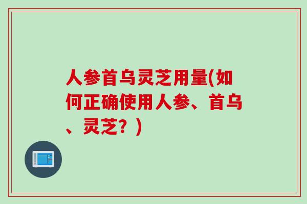 人参首乌灵芝用量(如何正确使用人参、首乌、灵芝?) 人参首乌灵芝用量(如何正确使用人参、首乌、灵芝?)