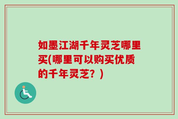 如墨江湖千年灵芝哪里买(哪里可以购买优质的千年灵芝？)