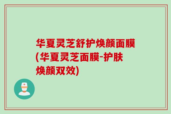 华夏灵芝舒护焕颜面膜(华夏灵芝面膜-护肤焕颜双效)