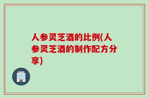 人参灵芝酒的比例(人参灵芝酒的制作配方分享)
