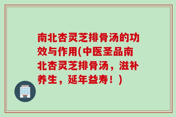 南北杏灵芝排骨汤的功效与作用(中医圣品南北杏灵芝排骨汤，滋补养生，延年益寿！)