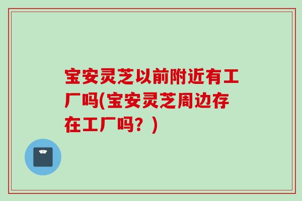 宝安灵芝以前附近有工厂吗(宝安灵芝周边存在工厂吗？)