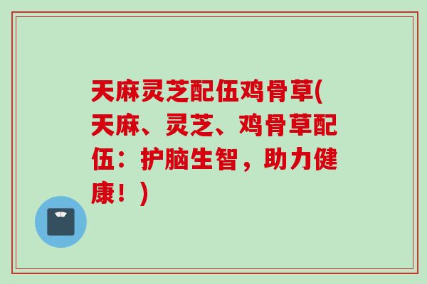 天麻灵芝配伍鸡骨草(天麻、灵芝、鸡骨草配伍：护脑生智，助力健康！)