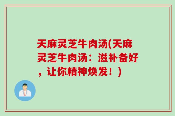 天麻灵芝牛肉汤(天麻灵芝牛肉汤：滋补备好，让你精神焕发！)