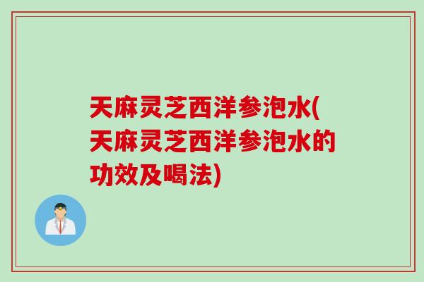 天麻灵芝西洋参泡水(天麻灵芝西洋参泡水的功效及喝法)