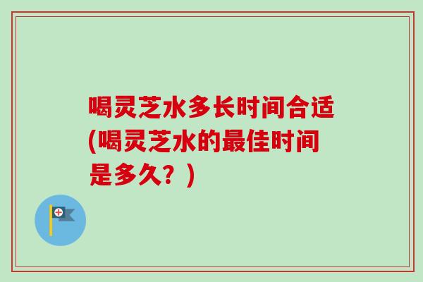 喝灵芝水多长时间合适(喝灵芝水的佳时间是多久?) 喝灵芝水多长时间合适(喝灵芝水的佳时间是多久?)