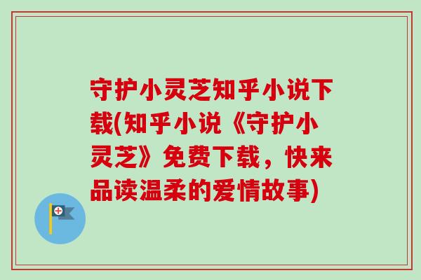 守护小灵芝知乎小说下载(知乎小说《守护小灵芝》免费下载，快来品读温柔的爱情故事)