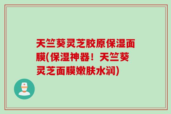 天竺葵灵芝胶原保湿面膜(保湿神器！天竺葵灵芝面膜嫩肤水润)