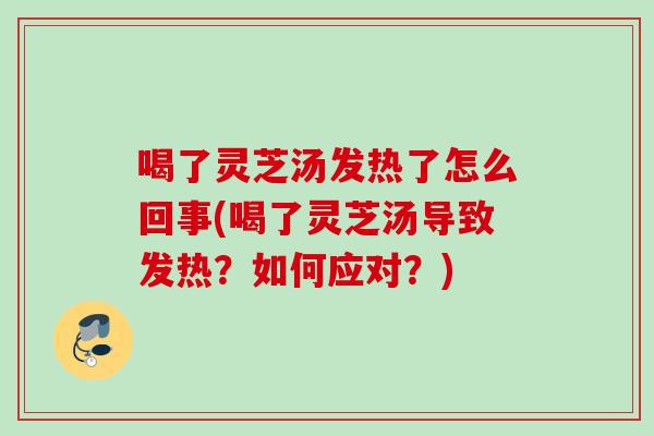 喝了灵芝汤发热了怎么回事(喝了灵芝汤导致发热？如何应对？)