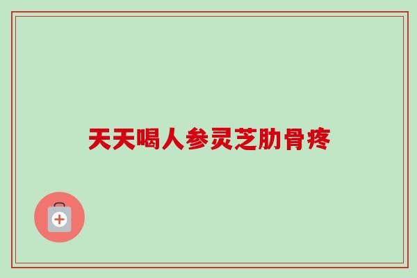 天天喝人参灵芝肋骨疼