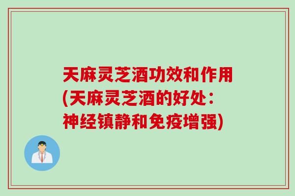 天麻灵芝酒功效和作用(天麻灵芝酒的好处：神经镇静和免疫增强)