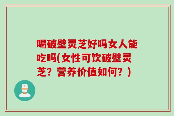喝破壁灵芝好吗女人能吃吗(女性可饮破壁灵芝？营养价值如何？)