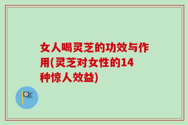 女人喝灵芝的功效与作用(灵芝对女性的14种惊人效益)