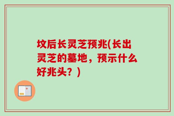 坟后长灵芝预兆(长出灵芝的墓地，预示什么好兆头？)