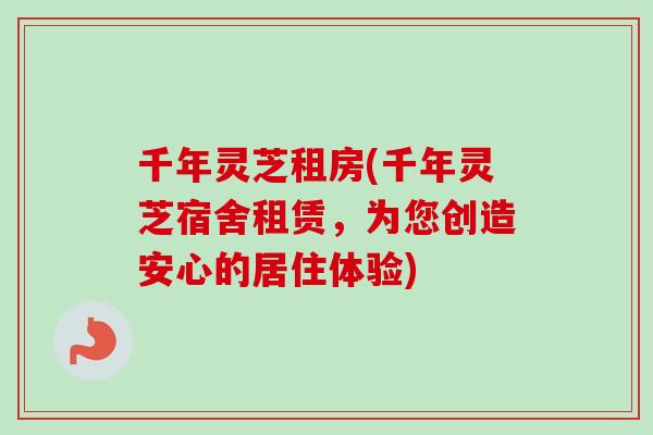 千年灵芝租房(千年灵芝宿舍租赁，为您创造安心的居住体验)
