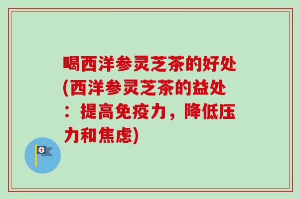 喝西洋参灵芝茶的好处(西洋参灵芝茶的益处：提高免疫力，降低压力和焦虑)