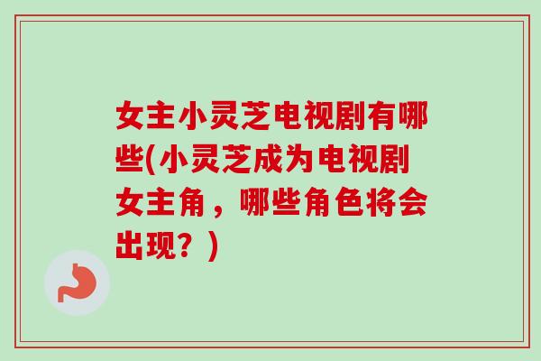 女主小灵芝电视剧有哪些(小灵芝成为电视剧女主角，哪些角色将会出现？)