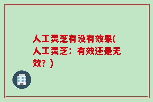 人工灵芝有没有效果(人工灵芝：有效还是无效？)