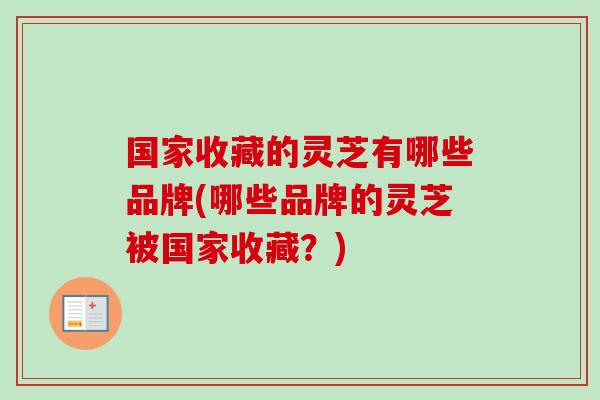 国家收藏的灵芝有哪些品牌(哪些品牌的灵芝被国家收藏？)