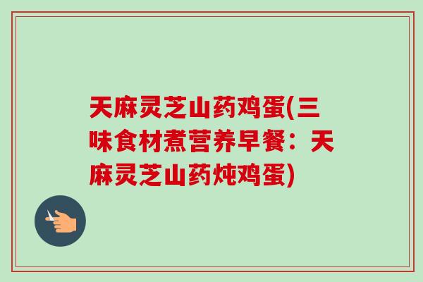 天麻灵芝山药鸡蛋(三味食材煮营养早餐：天麻灵芝山药炖鸡蛋)