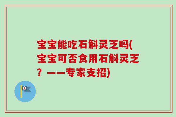宝宝能吃石斛灵芝吗(宝宝可否食用石斛灵芝？——专家支招)