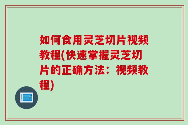 如何食用灵芝切片视频教程(快速掌握灵芝切片的正确方法：视频教程)