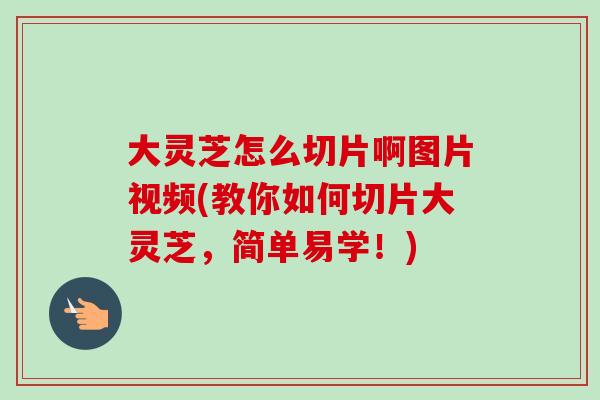 大灵芝怎么切片啊图片视频(教你如何切片大灵芝，简单易学！)