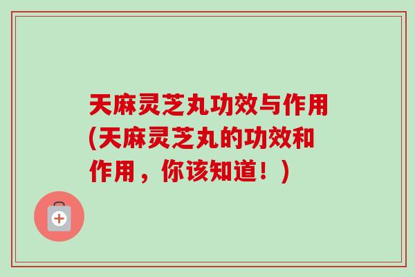 天麻灵芝丸功效与作用(天麻灵芝丸的功效和作用，你该知道！)
