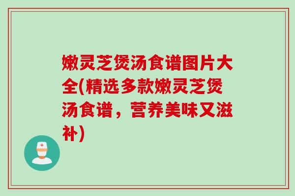 嫩灵芝煲汤食谱图片大全(精选多款嫩灵芝煲汤食谱，营养美味又滋补)