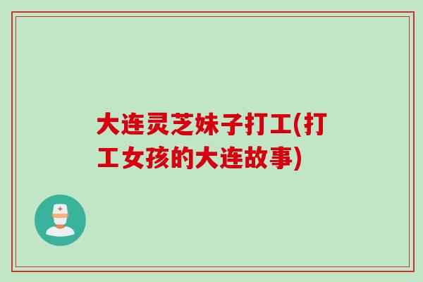 大连灵芝妹子打工(打工女孩的大连故事) 大连灵芝妹子打工(打工女孩的大连故事)