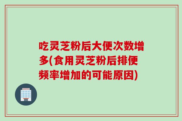 吃灵芝粉后大便次数增多(食用灵芝粉后排便频率增加的可能原因)