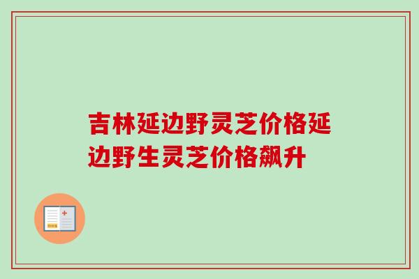 吉林延边野灵芝价格延边野生灵芝价格飙升
