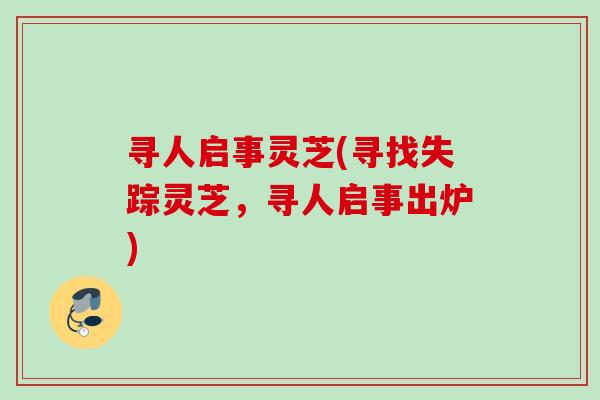 寻人启事灵芝(寻找失踪灵芝，寻人启事出炉)