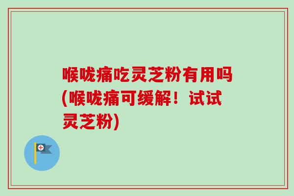 喉咙痛吃灵芝粉有用吗(喉咙痛可缓解！试试灵芝粉)