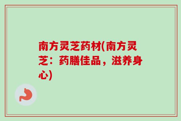 南方灵芝药材(南方灵芝：药膳佳品，滋养身心)