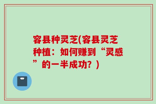 容县种灵芝(容县灵芝种植:如何赚到“灵感”的一半成功?) 容县种灵芝(容县灵芝种植:如何赚到“灵感”的一半成功?)