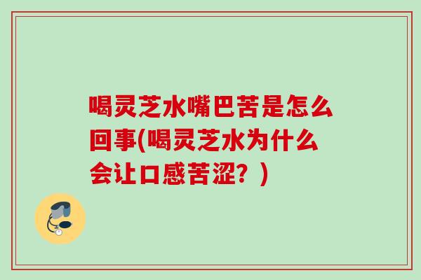 喝灵芝水嘴巴苦是怎么回事(喝灵芝水为什么会让口感苦涩？)