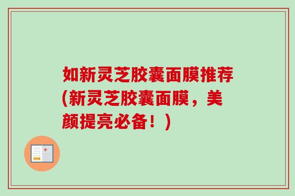 如新灵芝胶囊面膜推荐(新灵芝胶囊面膜，美颜提亮必备！)