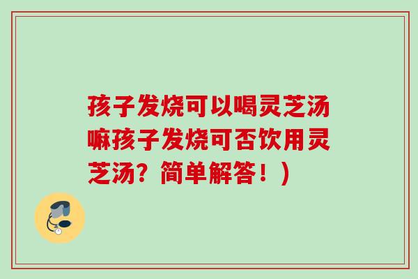 孩子发烧可以喝灵芝汤嘛孩子发烧可否饮用灵芝汤？简单解答！)