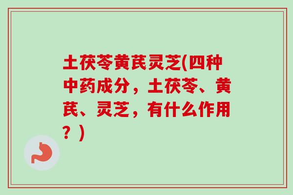 土茯苓黄芪灵芝(四种中药成分，土茯苓、黄芪、灵芝，有什么作用？)